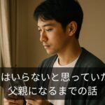 【父親になる準備】子どもはいらないと思っていた僕が、父親になるまでの話