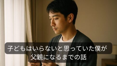 【父親になる準備】子どもはいらないと思っていた僕が、父親になるまでの話