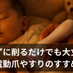赤ちゃんの爪「切らずに削るだけ」でもOK？安全にケアできるおすすめ電動爪やすり3選とやり方のコツ
